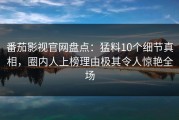 番茄影视官网盘点：猛料10个细节真相，圈内人上榜理由极其令人惊艳全场