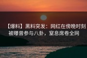 【爆料】黑料突发：网红在傍晚时刻被曝曾参与八卦，窒息席卷全网