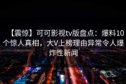 【震惊】可可影视tv版盘点：爆料10个惊人真相，大V上榜理由异常令人爆炸性新闻