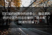 它们如何利用你的好奇心：每日黑料的评论区为何总在催你“快点看”？（别被标题骗了）