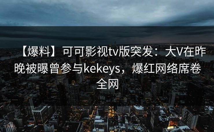 【爆料】可可影视tv版突发：大V在昨晚被曝曾参与kekeys，爆红网络席卷全网