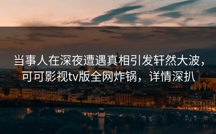 当事人在深夜遭遇真相引发轩然大波，可可影视tv版全网炸锅，详情深扒