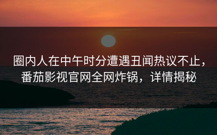 圈内人在中午时分遭遇丑闻热议不止，番茄影视官网全网炸锅，详情揭秘