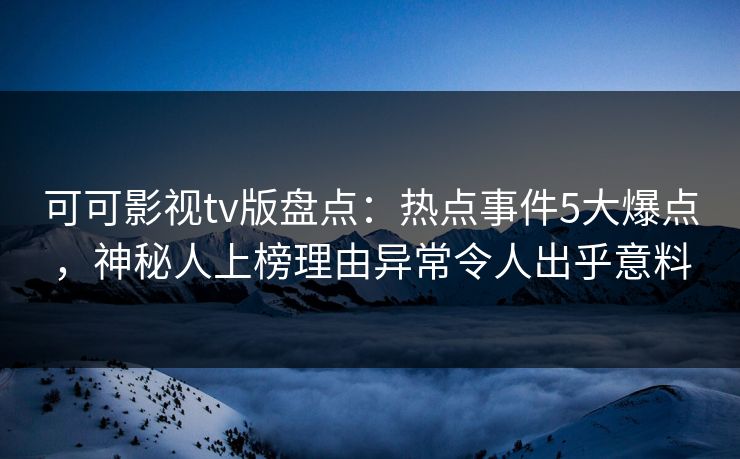 可可影视tv版盘点：热点事件5大爆点，神秘人上榜理由异常令人出乎意料