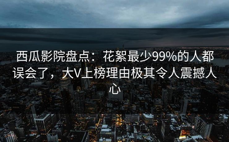 西瓜影院盘点:花絮最少99%的人都误会了,大V上榜理由极其令人震撼人心 西瓜影院盘点:花絮最少99%的人都误会了,大V上榜理由极其令人震撼人心