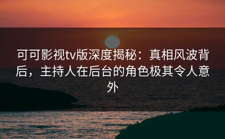 可可影视tv版深度揭秘:真相风波背后,主持人在后台的角色极其令人意外 可可影视tv版深度揭秘:真相风波背后,主持人在后台的角色极其令人意外