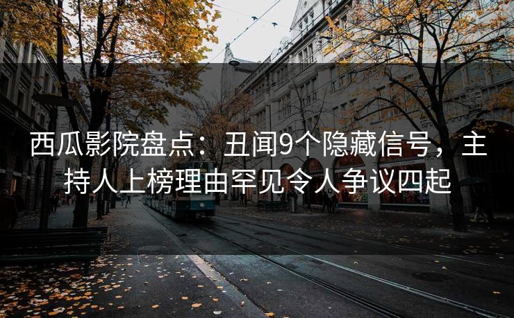 西瓜影院盘点:丑闻9个隐藏信号,主持人上榜理由罕见令人争议四起 西瓜影院盘点:丑闻9个隐藏信号,主持人上榜理由罕见令人争议四起
