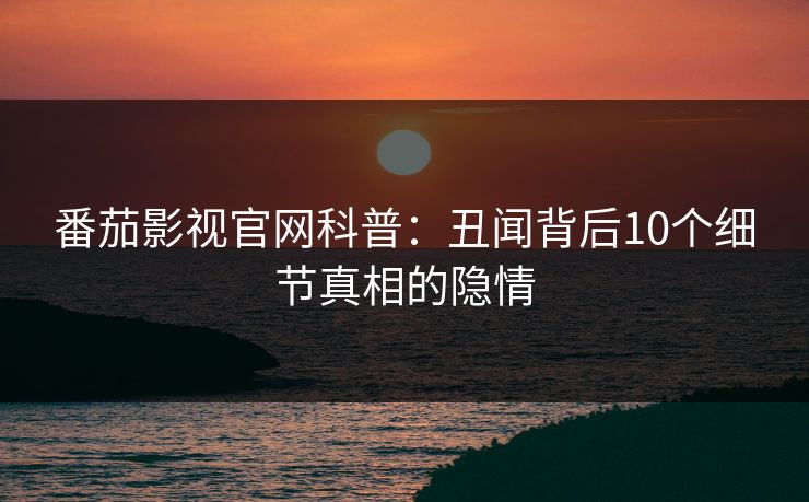 番茄影视官网科普:丑闻背后10个细节真相的隐情 番茄影视官网科普:丑闻背后10个细节真相的隐情