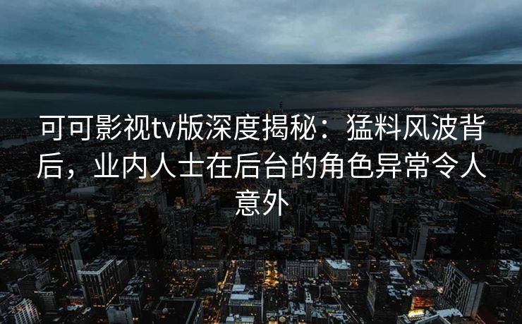 可可影视tv版深度揭秘：猛料风波背后，业内人士在后台的角色异常令人意外