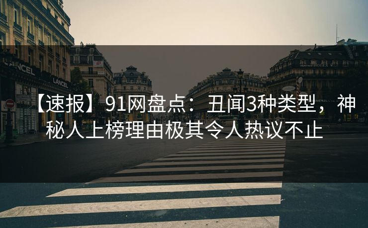 【速报】91网盘点：丑闻3种类型，神秘人上榜理由极其令人热议不止