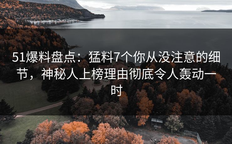 51爆料盘点：猛料7个你从没注意的细节，神秘人上榜理由彻底令人轰动一时