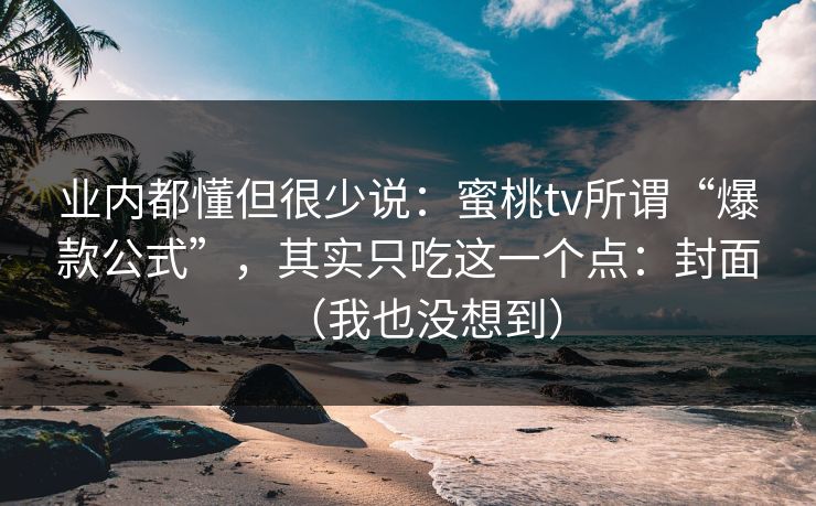 业内都懂但很少说：蜜桃tv所谓“爆款公式”，其实只吃这一个点：封面（我也没想到）