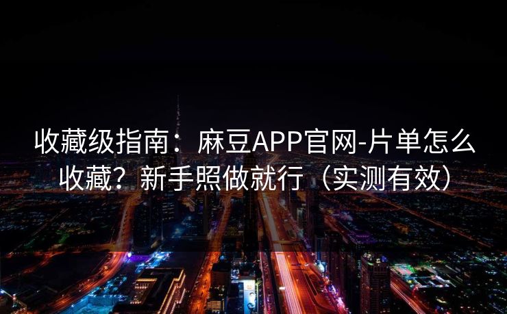 收藏级指南：麻豆APP官网-片单怎么收藏？新手照做就行（实测有效）