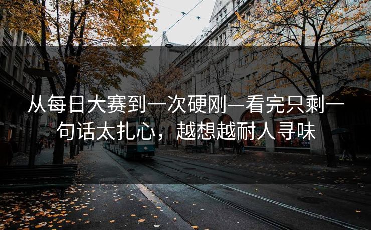 从每日大赛到一次硬刚—看完只剩一句话太扎心，越想越耐人寻味