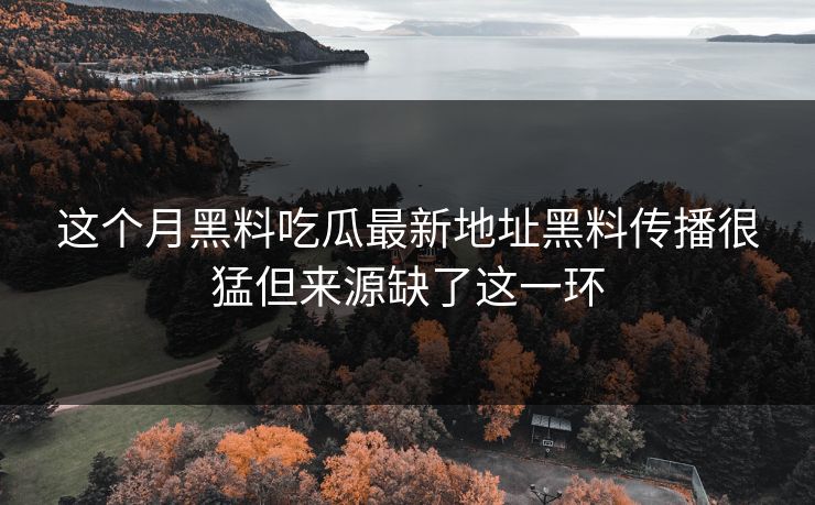 这个月黑料吃瓜最新地址黑料传播很猛但来源缺了这一环