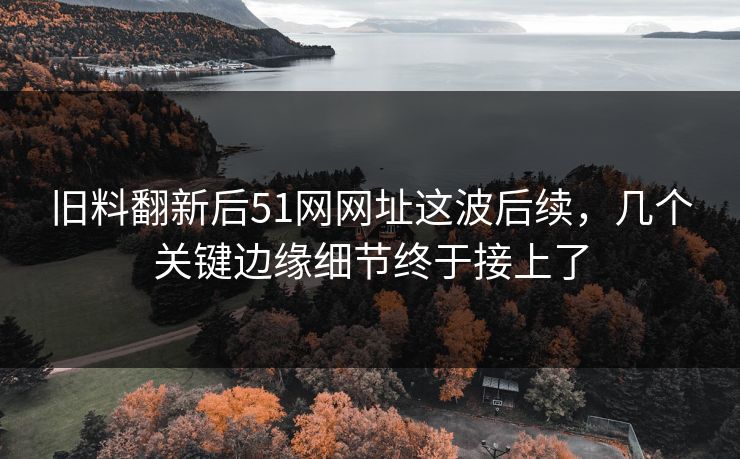 旧料翻新后51网网址这波后续,几个关键边缘细节终于接上了 旧料翻新后51网网址这波后续,几个关键边缘细节终于接上了