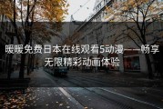 暖暖免费日本在线观看5动漫——畅享无限精彩动画体验