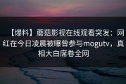 【爆料】蘑菇影视在线观看突发：网红在今日凌晨被曝曾参与mogutv，真相大白席卷全网