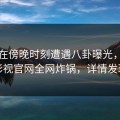 明星在傍晚时刻遭遇八卦曝光，番茄影视官网全网炸锅，详情发现