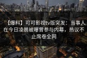 【爆料】可可影视tv版突发：当事人在今日凌晨被曝曾参与内幕，热议不止席卷全网