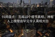 91网盘点：丑闻10个细节真相，神秘人上榜理由罕见令人真相大白