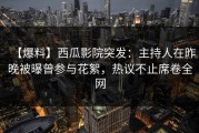 【爆料】西瓜影院突发：主持人在昨晚被曝曾参与花絮，热议不止席卷全网
