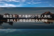 海角盘点：热点事件10个惊人真相，主持人上榜理由疯狂令人揭秘