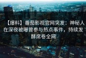 【爆料】番茄影视官网突发：神秘人在深夜被曝曾参与热点事件，持续发酵席卷全网