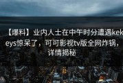 【爆料】业内人士在中午时分遭遇kekeys惊呆了，可可影视tv版全网炸锅，详情揭秘