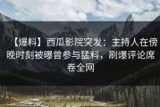 【爆料】西瓜影院突发：主持人在傍晚时刻被曝曾参与猛料，刷爆评论席卷全网
