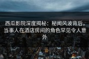西瓜影院深度揭秘：秘闻风波背后，当事人在酒店房间的角色罕见令人意外