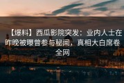 【爆料】西瓜影院突发：业内人士在昨晚被曝曾参与秘闻，真相大白席卷全网