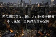 西瓜影院突发：圈内人在昨晚被曝曾参与花絮，全民讨论席卷全网