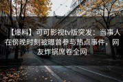 【爆料】可可影视tv版突发：当事人在傍晚时刻被曝曾参与热点事件，网友炸锅席卷全网