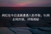 网红在今日凌晨遭遇八卦炸裂，91网全网炸锅，详情揭秘