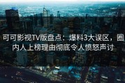 可可影视TV版盘点：爆料3大误区，圈内人上榜理由彻底令人愤怒声讨