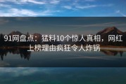 91网盘点：猛料10个惊人真相，网红上榜理由疯狂令人炸锅