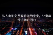 私人电影免费观看海绵宝宝，让童年快乐随时回归