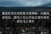蘑菇影视在线观看深度揭秘：内幕风波背后，圈内人在公司会议室的角色疯狂令人意外