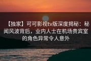 【独家】可可影视tv版深度揭秘：秘闻风波背后，业内人士在机场贵宾室的角色异常令人意外