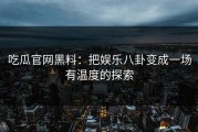 吃瓜官网黑料：把娱乐八卦变成一场有温度的探索