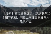 【爆料】西瓜影院盘点：热点事件10个细节真相，明星上榜理由疯狂令人热议不止