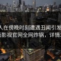 主持人在傍晚时刻遭遇丑闻引发众怒，番茄影视官网全网炸锅，详情发现