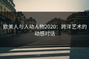欧美人与人动人物2020：跨洋艺术的动感对话