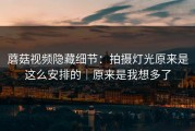蘑菇视频隐藏细节：拍摄灯光原来是这么安排的｜原来是我想多了