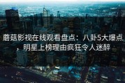 蘑菇影视在线观看盘点：八卦5大爆点，明星上榜理由疯狂令人迷醉