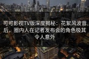 可可影视TV版深度揭秘：花絮风波背后，圈内人在记者发布会的角色极其令人意外