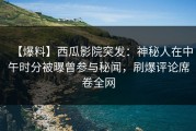 【爆料】西瓜影院突发：神秘人在中午时分被曝曾参与秘闻，刷爆评论席卷全网