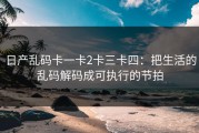 日产乱码卡一卡2卡三卡四：把生活的乱码解码成可执行的节拍