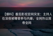 【爆料】番茄影视官网突发：主持人在深夜被曝曾参与内幕，全网热议席卷全网